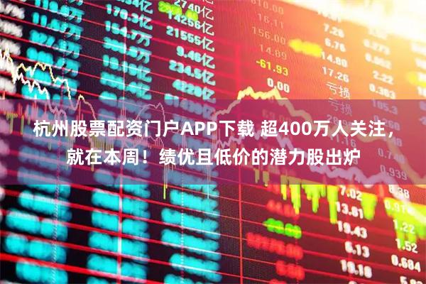 杭州股票配资门户APP下载 超400万人关注，就在本周！绩优且低价的潜力股出炉
