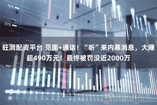旺润配资平台 见面+通话！“听”来内幕消息，大赚超490万元！最终被罚没近2000万