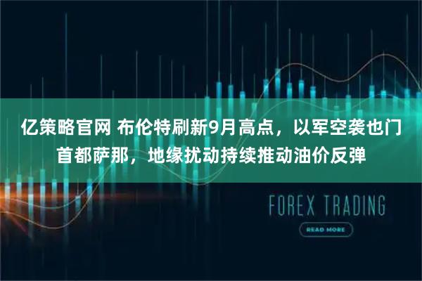 亿策略官网 布伦特刷新9月高点，以军空袭也门首都萨那，地缘扰动持续推动油价反弹