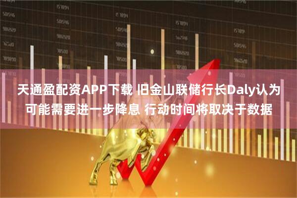 天通盈配资APP下载 旧金山联储行长Daly认为可能需要进一步降息 行动时间将取决于数据