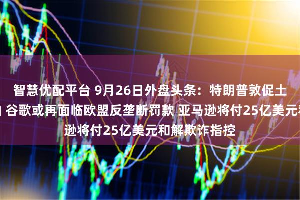 智慧优配平台 9月26日外盘头条：特朗普敦促土耳其停购俄油 谷歌或再面临欧盟反垄断罚款 亚马逊将付25亿美元和解欺诈指控