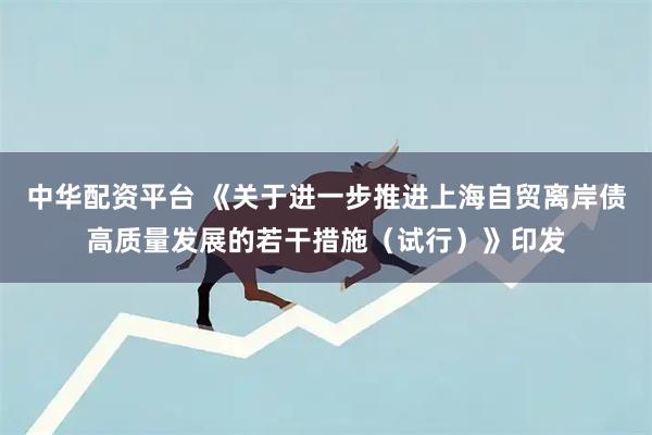 中华配资平台 《关于进一步推进上海自贸离岸债高质量发展的若干措施（试行）》印发