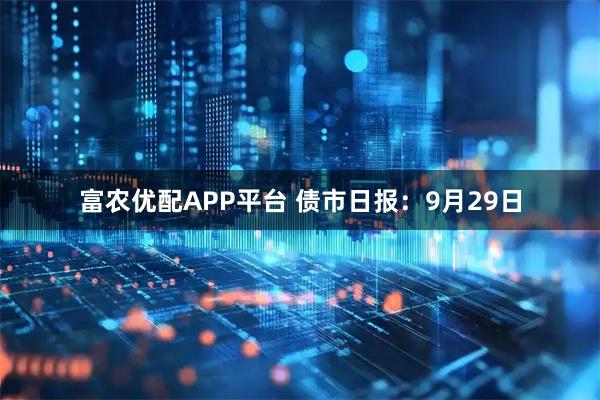 富农优配APP平台 债市日报：9月29日