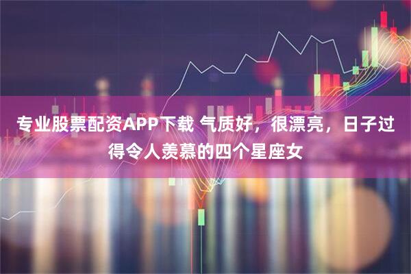 专业股票配资APP下载 气质好，很漂亮，日子过得令人羡慕的四个星座女