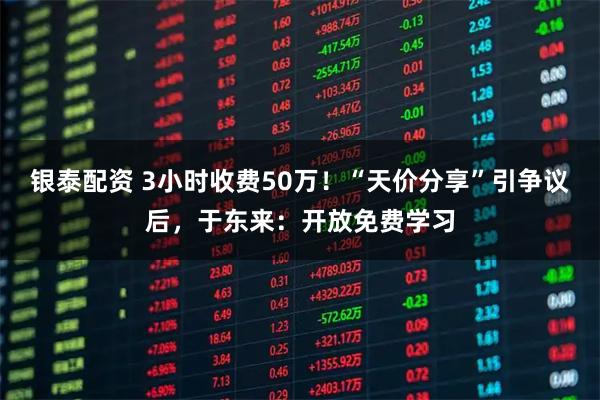 银泰配资 3小时收费50万！“天价分享”引争议后，于东来：开放免费学习