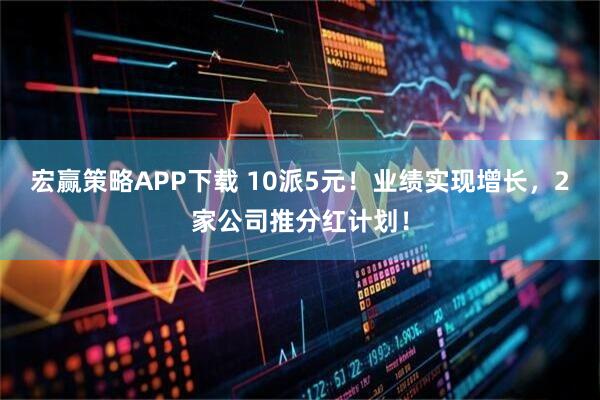 宏赢策略APP下载 10派5元！业绩实现增长，2家公司推分红计划！