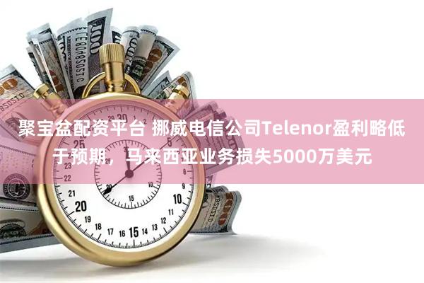 聚宝盆配资平台 挪威电信公司Telenor盈利略低于预期，马来西亚业务损失5000万美元