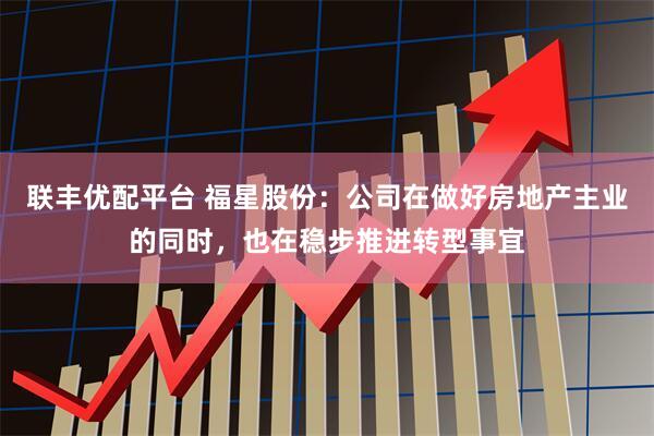 联丰优配平台 福星股份：公司在做好房地产主业的同时，也在稳步推进转型事宜