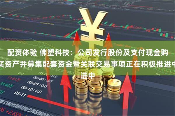 配资体验 佛塑科技：公司发行股份及支付现金购买资产并募集配套资金暨关联交易事项正在积极推进中