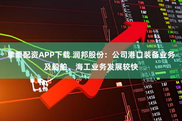 单票配资APP下载 润邦股份：公司港口装备业务及船舶、海工业务发展较快