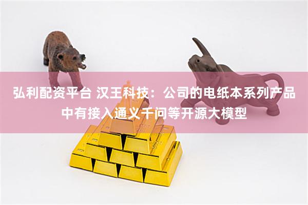 弘利配资平台 汉王科技：公司的电纸本系列产品中有接入通义千问等开源大模型