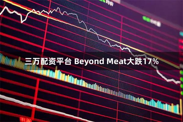 三万配资平台 Beyond Meat大跌17%