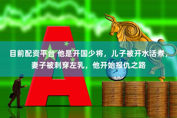 目前配资平台 他是开国少将，儿子被开水活煮，妻子被刺穿左乳，他开始报仇之路