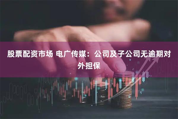 股票配资市场 电广传媒：公司及子公司无逾期对外担保
