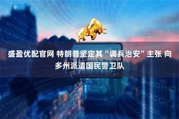 盛盈优配官网 特朗普坚定其“调兵治安”主张 向多州派遣国民警卫队