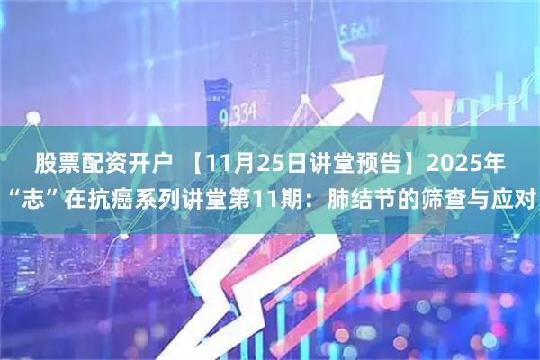 股票配资开户 【11月25日讲堂预告】2025年“志”在抗癌系列讲堂第11期：肺结节的筛查与应对