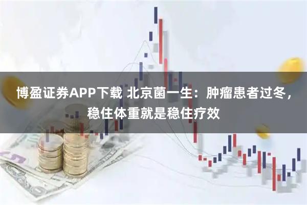 博盈证券APP下载 北京菌一生：肿瘤患者过冬，稳住体重就是稳住疗效