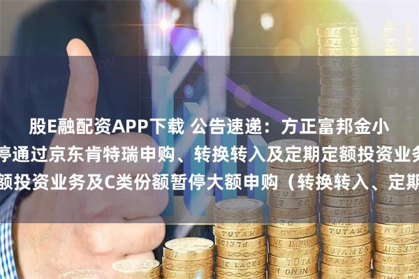 股E融配资APP下载 公告速递：方正富邦金小宝货币基金A类份额暂停通过京东肯特瑞申购、转换转入及定期定额投资业务及C类份额暂停大额申购（转换转入、定期定额投资）业务