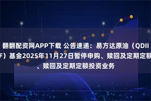 翻翻配资网APP下载 公告速递：易方达原油（QDII-LOF-FOF）基金2025年11月27日暂停申购、赎回及定期定额投资业务