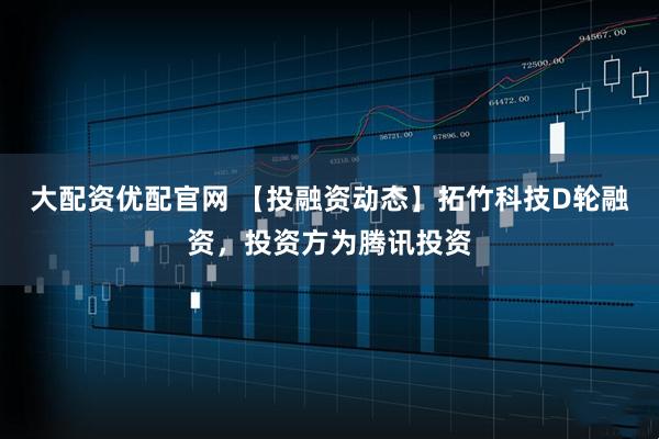 大配资优配官网 【投融资动态】拓竹科技D轮融资，投资方为腾讯投资
