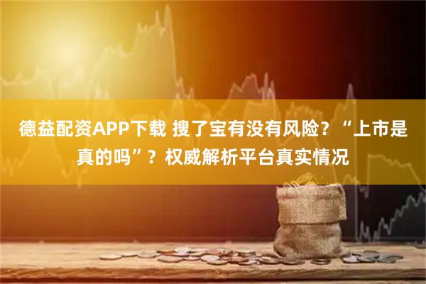 德益配资APP下载 搜了宝有没有风险？“上市是真的吗”？权威解析平台真实情况