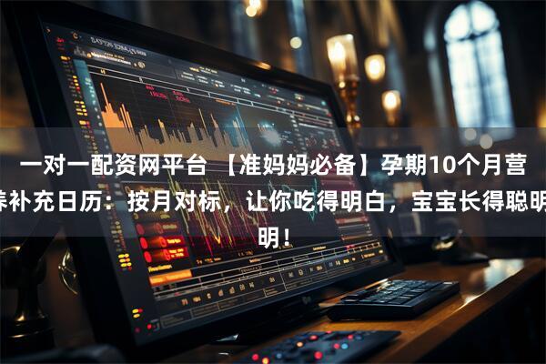 一对一配资网平台 【准妈妈必备】孕期10个月营养补充日历：按月对标，让你吃得明白，宝宝长得聪明！