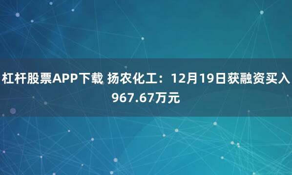 杠杆股票APP下载 扬农化工：12月19日获融资买入967.67万元