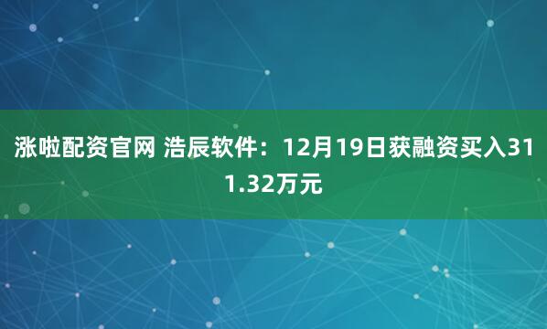 涨啦配资官网 浩辰软件：12月19日获融资买入311.32万元