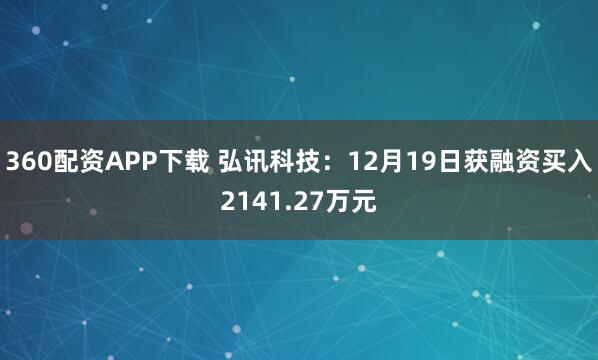 360配资APP下载 弘讯科技：12月19日获融资买入2141.27万元