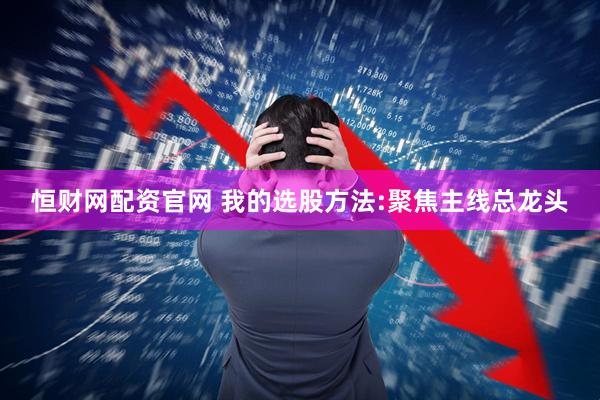 恒财网配资官网 我的选股方法:聚焦主线总龙头