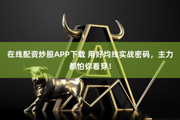 在线配资炒股APP下载 用好均线实战密码，主力都怕你看穿！