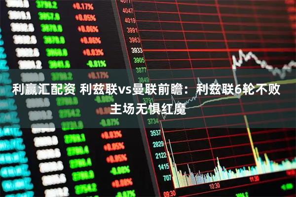 利赢汇配资 利兹联vs曼联前瞻：利兹联6轮不败 主场无惧红魔