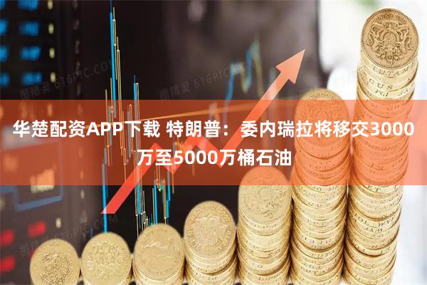 华楚配资APP下载 特朗普：委内瑞拉将移交3000万至5000万桶石油
