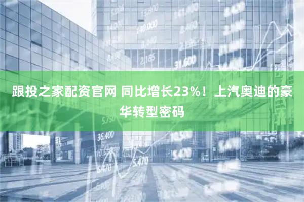 跟投之家配资官网 同比增长23%！上汽奥迪的豪华转型密码