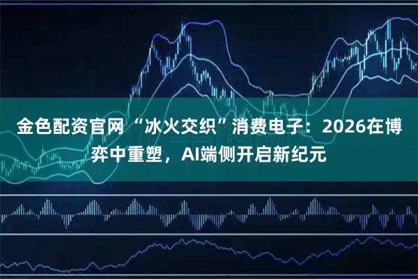 金色配资官网 “冰火交织”消费电子：2026在博弈中重塑，AI端侧开启新纪元