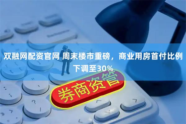 双融网配资官网 周末楼市重磅，商业用房首付比例下调至30%