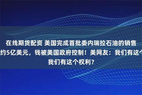 在线期货配资 美国完成首批委内瑞拉石油的销售，价值约5亿美元，钱被美国政府控制！美网友：我们有这个权利？