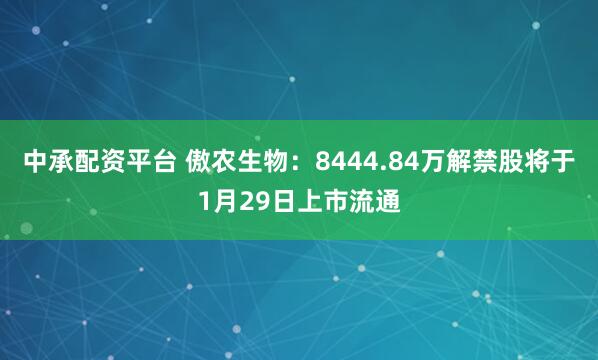 中承配资平台 傲农生物：8444.84万解禁股将于1月29日上市流通
