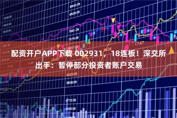 配资开户APP下载 002931，18连板！深交所出手：暂停部分投资者账户交易