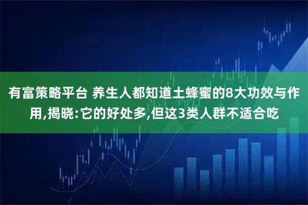 有富策略平台 养生人都知道土蜂蜜的8大功效与作用,揭晓:它的好处多,但这3类人群不适合吃