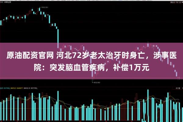 原油配资官网 河北72岁老太治牙时身亡，涉事医院：突发脑血管疾病，补偿1万元