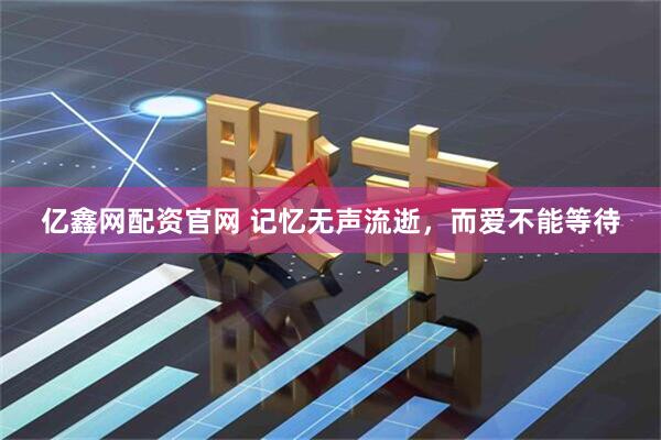 亿鑫网配资官网 记忆无声流逝，而爱不能等待