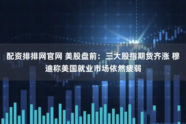 配资排排网官网 美股盘前：三大股指期货齐涨 穆迪称美国就业市场依然疲弱