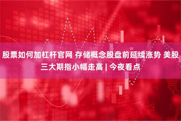 股票如何加杠杆官网 存储概念股盘前延续涨势 美股三大期指小幅走高 | 今夜看点