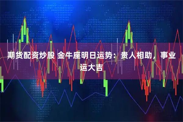 期货配资炒股 金牛座明日运势：贵人相助，事业运大吉