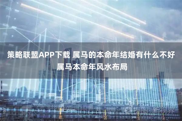 策略联盟APP下载 属马的本命年结婚有什么不好 属马本命年风水布局