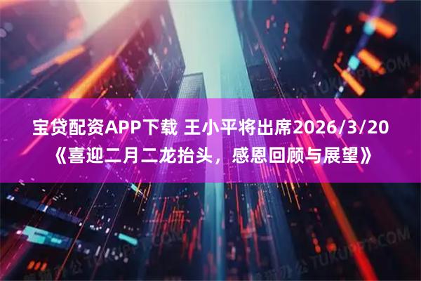 宝贷配资APP下载 王小平将出席2026/3/20《喜迎二月二龙抬头，感恩回顾与展望》