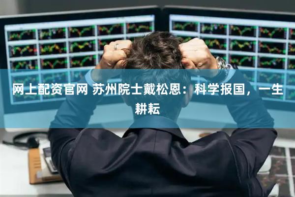 网上配资官网 苏州院士戴松恩:科学报国,一生耕耘