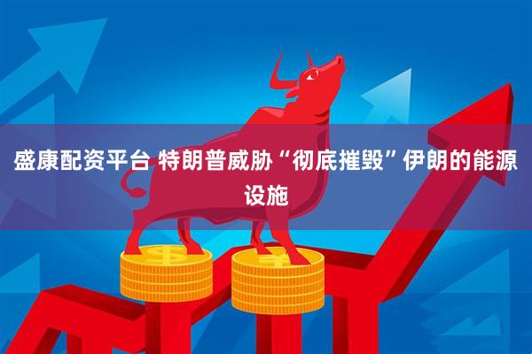 盛康配资平台 特朗普威胁“彻底摧毁”伊朗的能源设施