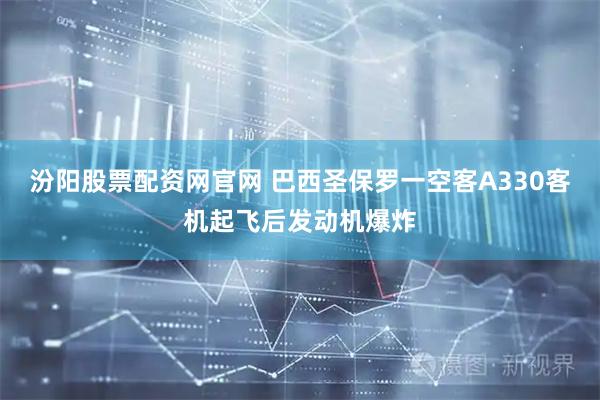 汾阳股票配资网官网 巴西圣保罗一空客A330客机起飞后发动机爆炸